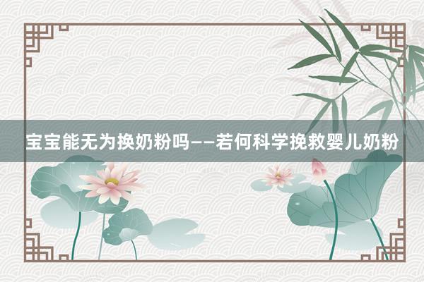 宝宝能无为换奶粉吗——若何科学挽救婴儿奶粉