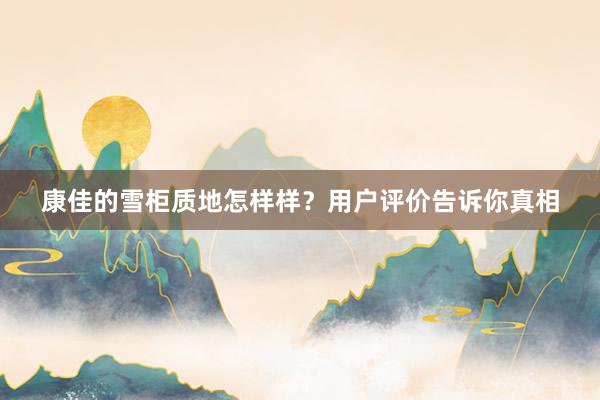 康佳的雪柜质地怎样样？用户评价告诉你真相