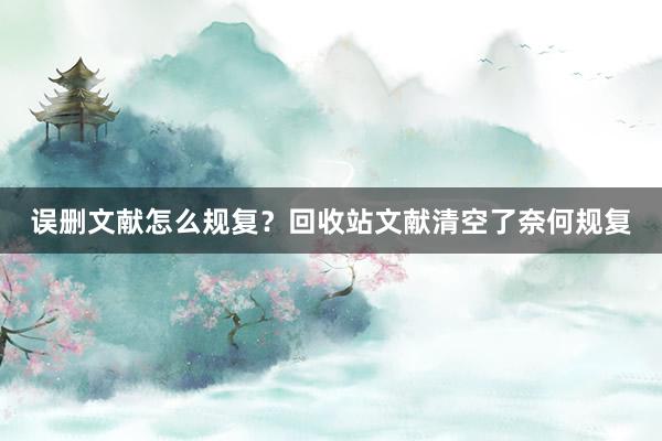 误删文献怎么规复？回收站文献清空了奈何规复