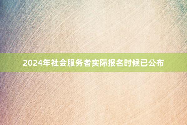 2024年社会服务者实际报名时候已公布