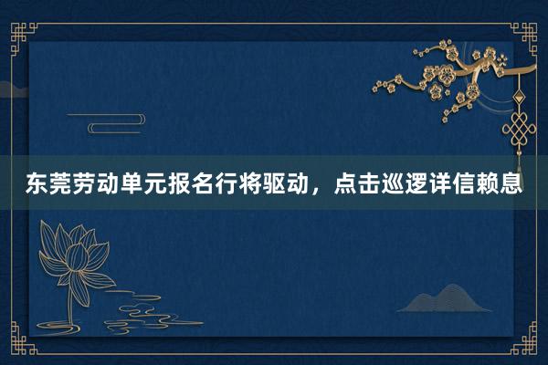 东莞劳动单元报名行将驱动，点击巡逻详信赖息
