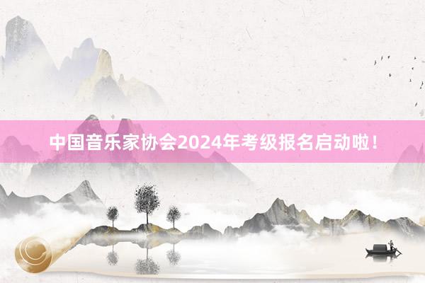 中国音乐家协会2024年考级报名启动啦！
