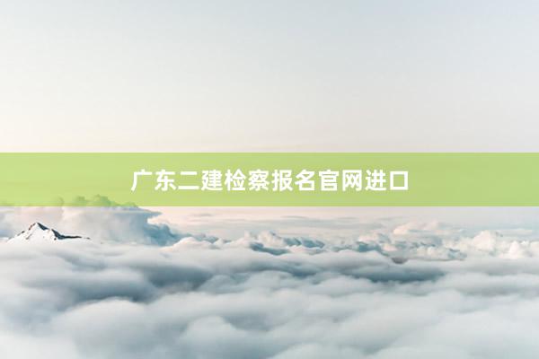 广东二建检察报名官网进口