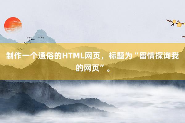 制作一个通俗的HTML网页，标题为“留情探询我的网页”。
