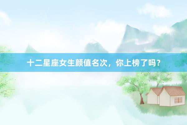 十二星座女生颜值名次，你上榜了吗？