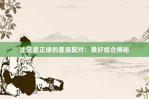 注定是正缘的星座配对：最好组合揭秘