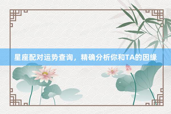 星座配对运势查询，精确分析你和TA的因缘